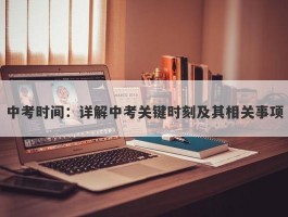 中考时间：详解中考关键时刻及其相关事项